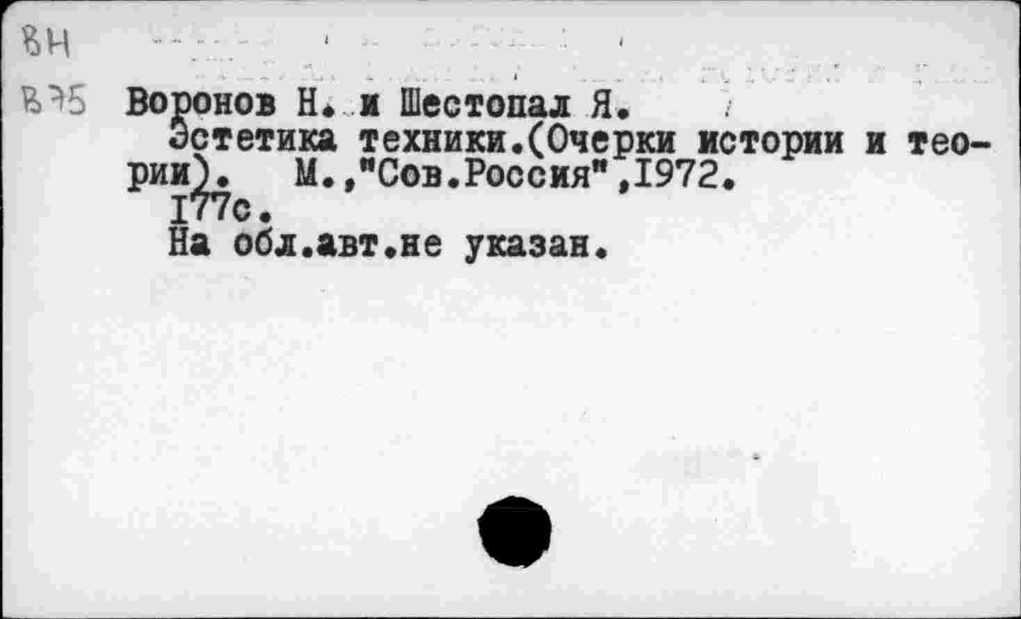 ﻿■ ' •
Воронов Н. м Шестопал Я.
Эстетика техники.(Очерки истории и теории).	М.,"Сов.Россия",1972.
177с.
На обл.авт.не указан.